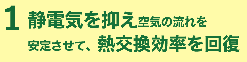 静電気を抑え空気の流れを安定させて、熱交換効率を回復
